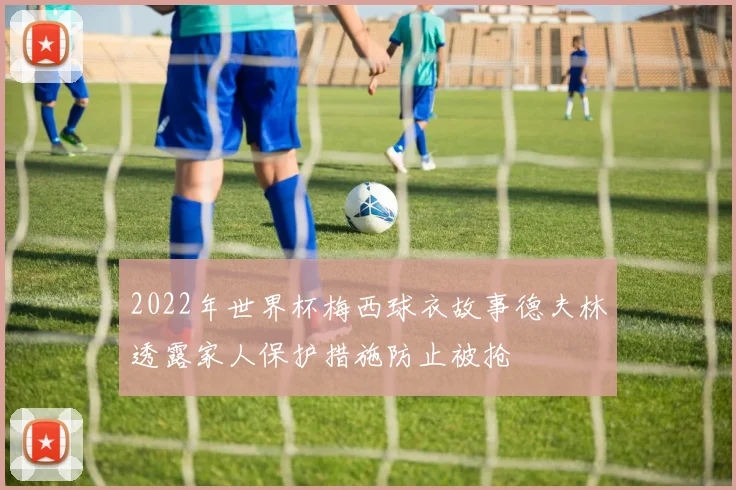 2022年世界杯梅西球衣故事德夫林透露家人保护措施防止被抢