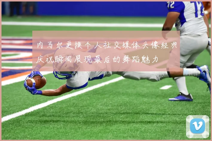内马尔更换个人社交媒体头像经典庆祝瞬间展现最后的舞蹈魅力