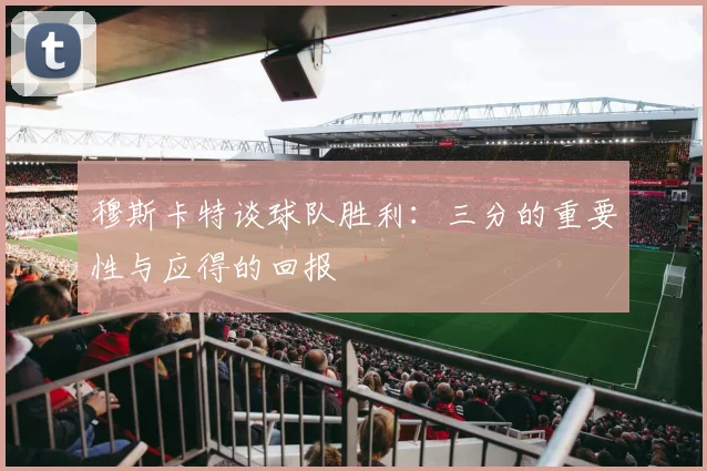 穆斯卡特谈球队胜利：三分的重要性与应得的回报