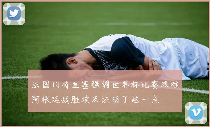 法国门将里塞强调世界杯比赛艰难阿根廷战胜埃及证明了这一点