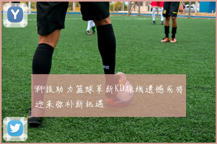 科技助力篮球革新KD踩线遗憾或将迎来弥补新机遇