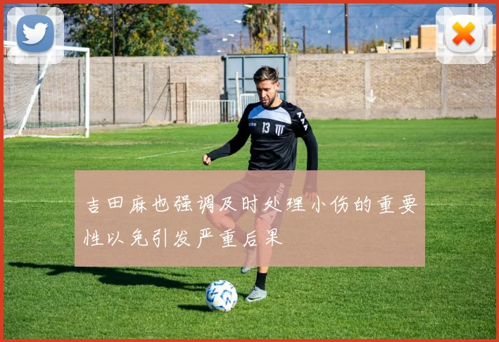 吉田麻也强调及时处理小伤的重要性以免引发严重后果