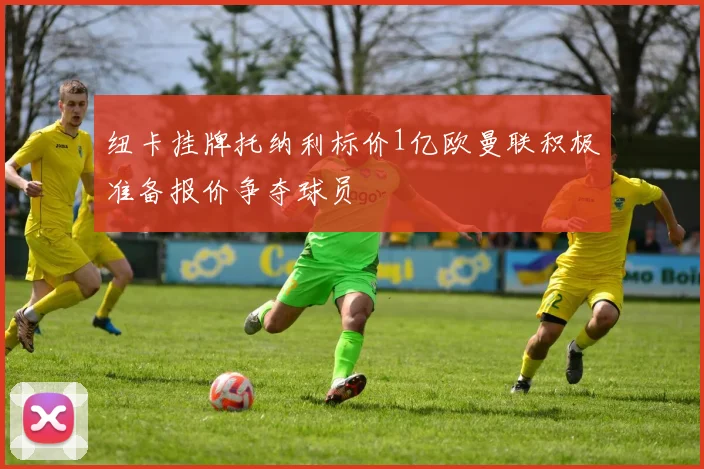 纽卡挂牌托纳利标价1亿欧曼联积极准备报价争夺球员