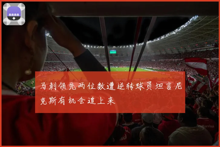 马刺领先两位数遭逆转球员坦言尼克斯有机会追上来