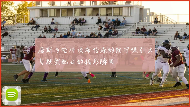 唐斯与哈特谈布伦森的防守吸引力与默契配合的精彩瞬间