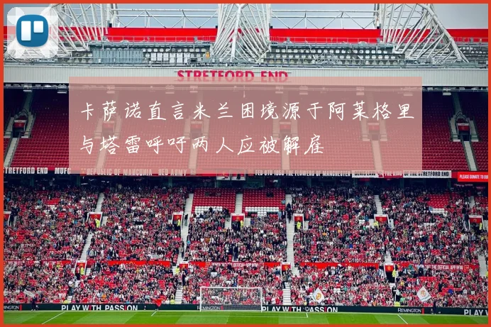 卡萨诺直言米兰困境源于阿莱格里与塔雷呼吁两人应被解雇