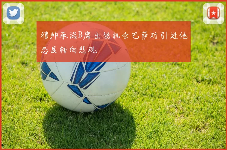 穆帅承诺B席出场机会巴萨对引进他态度转向悲观