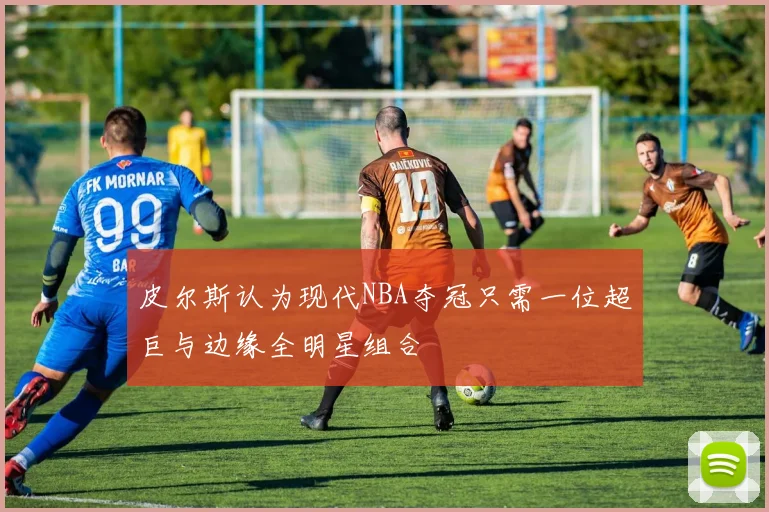 皮尔斯认为现代NBA夺冠只需一位超巨与边缘全明星组合