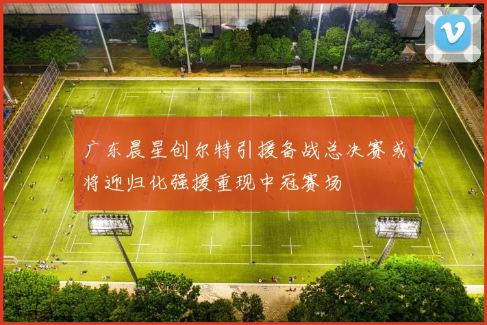 广东晨星创尔特引援备战总决赛或将迎归化强援重现中冠赛场