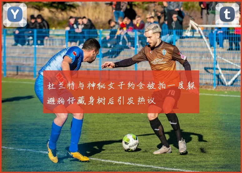 杜兰特与神秘女子约会被拍一度躲避狗仔藏身树后引发热议