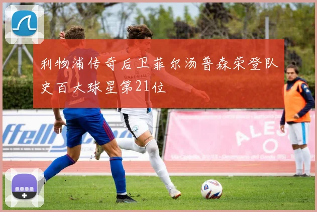 利物浦传奇后卫菲尔汤普森荣登队史百大球星第21位