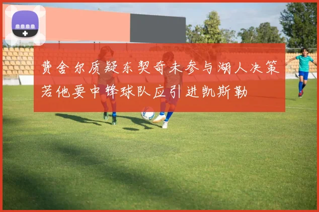 费舍尔质疑东契奇未参与湖人决策若他要中锋球队应引进凯斯勒