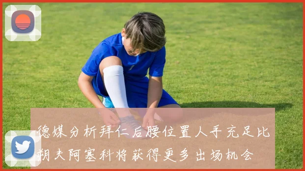 德媒分析拜仁后腰位置人手充足比朔夫阿塞科将获得更多出场机会