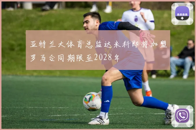 亚特兰大体育总监达米科即将加盟罗马合同期限至2028年