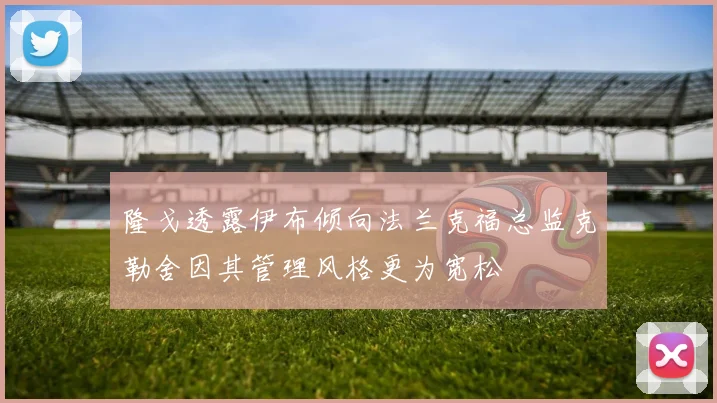 隆戈透露伊布倾向法兰克福总监克勒舍因其管理风格更为宽松