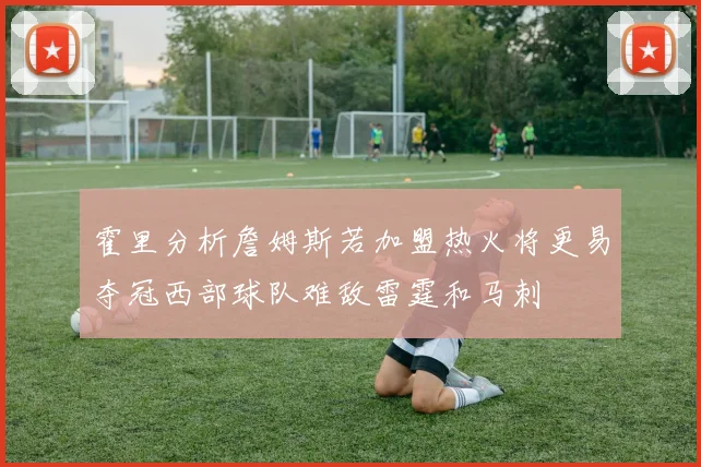 霍里分析詹姆斯若加盟热火将更易夺冠西部球队难敌雷霆和马刺