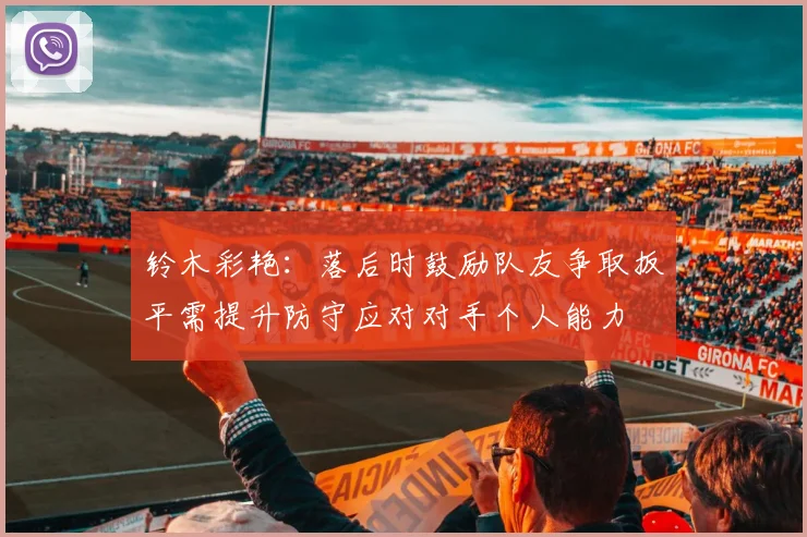 铃木彩艳：落后时鼓励队友争取扳平需提升防守应对对手个人能力