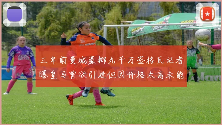 三年前曼城豪掷九千万签格瓦记者曝皇马曾欲引进但因价格太高未能成行