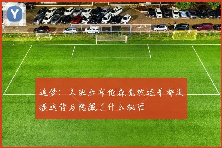 追梦：文班和布伦森竟然连手都没握这背后隐藏了什么秘密