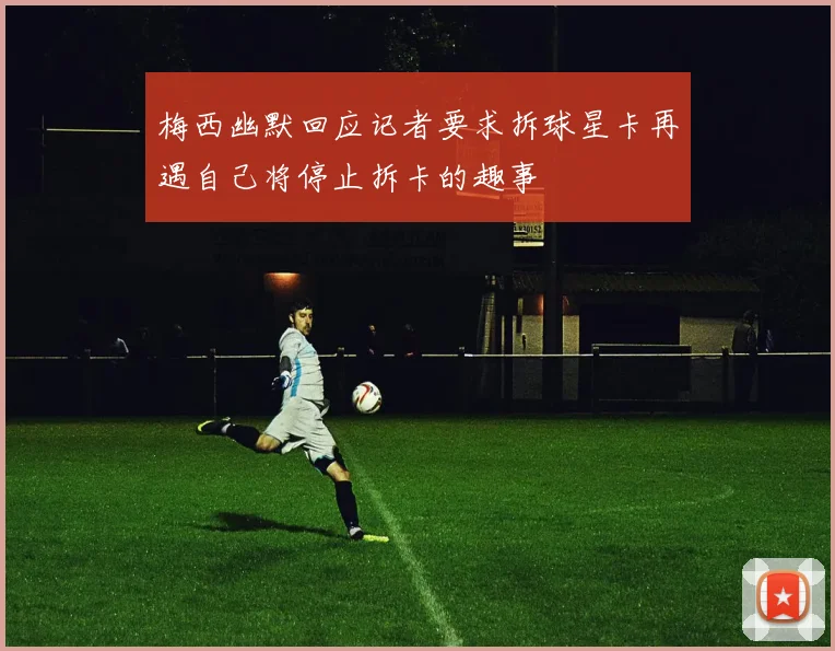 梅西幽默回应记者要求拆球星卡再遇自己将停止拆卡的趣事