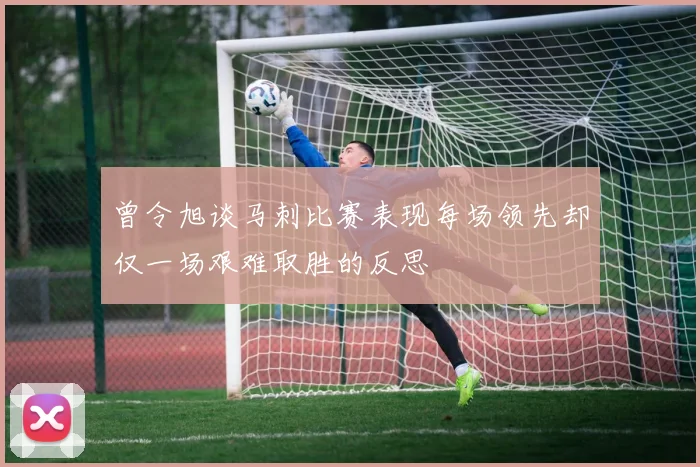 曾令旭谈马刺比赛表现每场领先却仅一场艰难取胜的反思