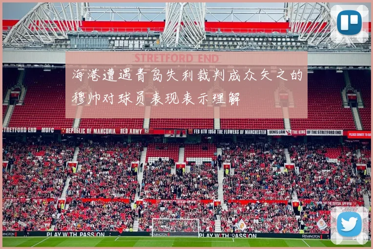 海港遭遇青岛失利裁判成众矢之的穆帅对球员表现表示理解