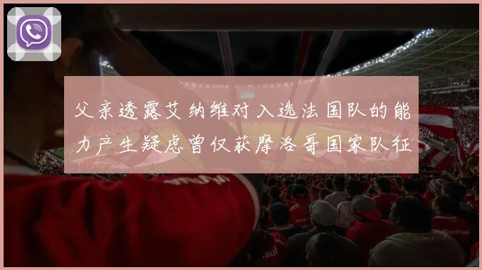 父亲透露艾纳维对入选法国队的能力产生疑虑曾仅获摩洛哥国家队征召