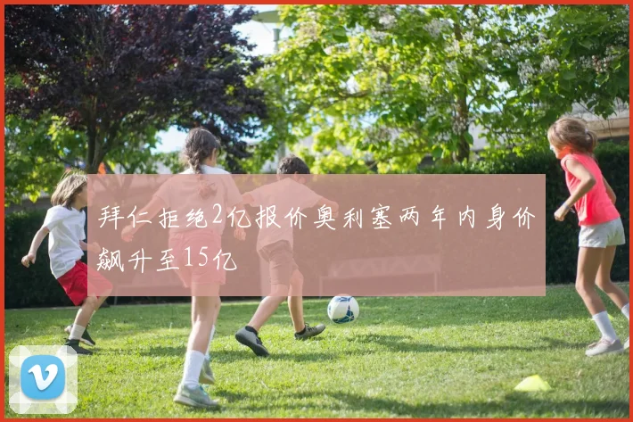 拜仁拒绝2亿报价奥利塞两年内身价飙升至15亿