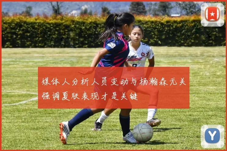 媒体人分析人员变动与杨瀚森无关强调夏联表现才是关键