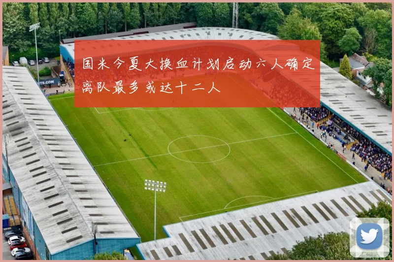 国米今夏大换血计划启动六人确定离队最多或达十二人
