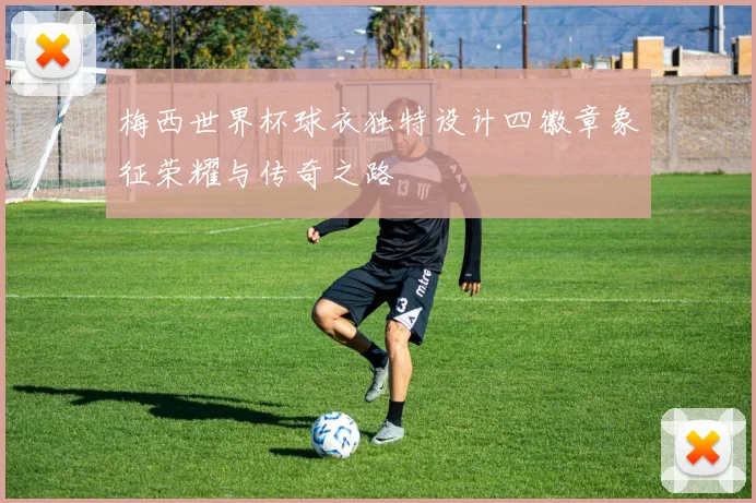 梅西世界杯球衣独特设计四徽章象征荣耀与传奇之路