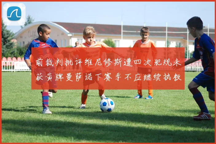 前裁判批评维尼修斯遭四次犯规未获黄牌曼萨诺下赛季不应继续执教西甲